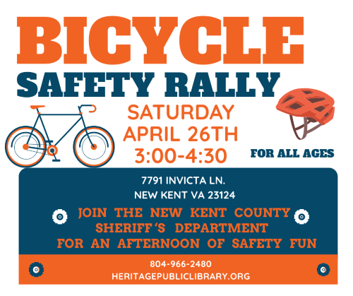 Bicycle Safety Rally Saturday April 16th 3:00-4:30 For All ages 7791 Invicta Lane New Kent VA 23124 Join the New Kent County Sheriff's Department for an afternoon of safety fun 804-966-2480 heritagepubliclibrary.org